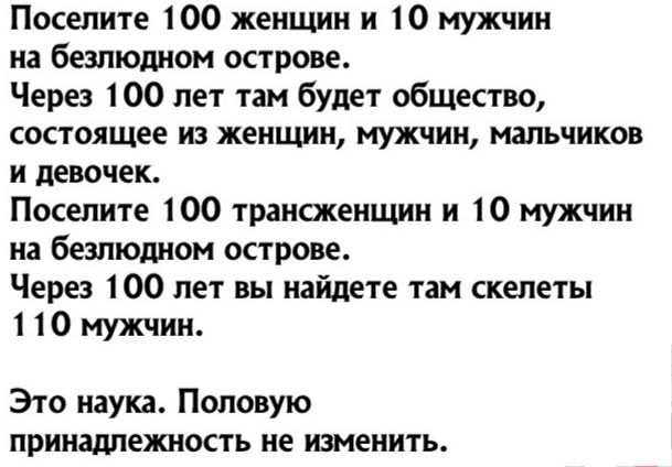 Посепите 100 женщин и 10 мужчин из безлюдном острове Через 100 лет там будет общество состоящее из женщин муж сии мальчиков и девочек Поселите 100 траиокенщии и 10 мужчин на безлюдном острове Через 100 лет вы найдете там скелеты 1 10 мужчин Это наука Половую принадлежность не изменить