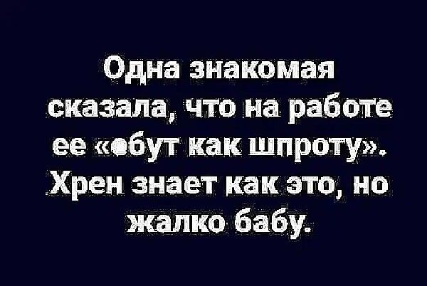 Одна знакомая сказала что на работв ее ебут как широту Хрен знает как это но шика бабу