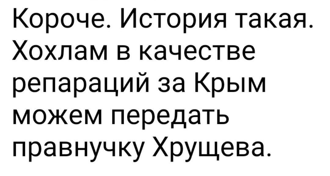 Короче История такая Хохпам в качестве репараций за Крым можем передать правнучку Хрущева