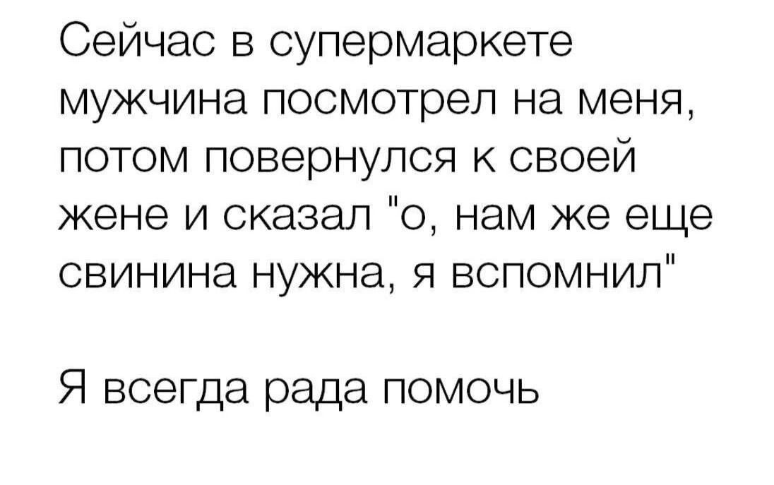 Сейчас в супермаркете мужчина посмотрел на меня потом повернулся к своей жене и сказал о нам же еще свинина нужна я вспомнил Я всегда рада помочь