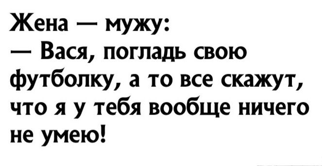 Жена мужу Вася погладь свою футболку а то все скажут что я у тебя вообще ничего не умею