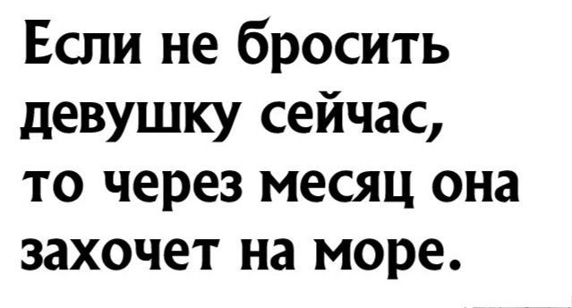 Если не бросить девушку сейчас то через месяц она захочет на море