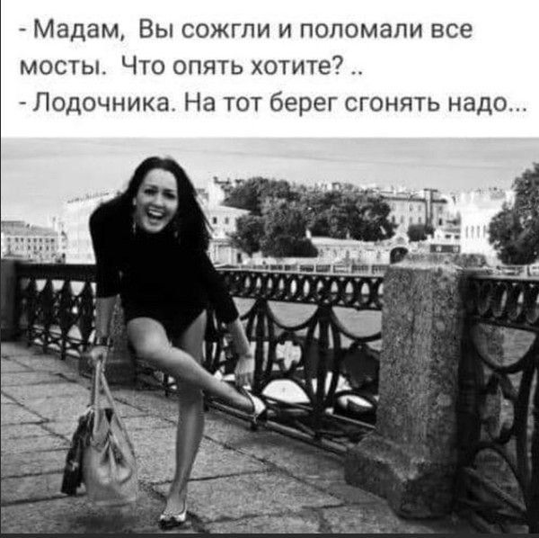 Мадам Вы сожгли и поломали все мосты Что опять хотите7 Лодочникв На тот берег сгонять надо