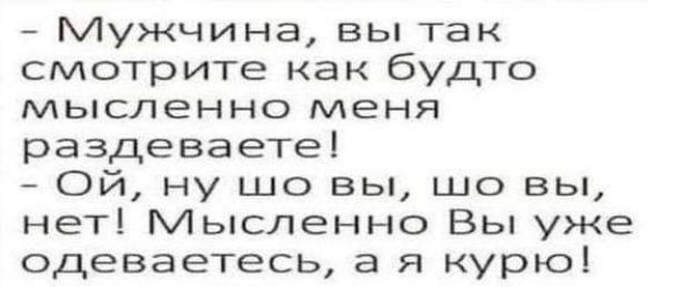 Мужчина вы так смотрите как будто мысленно меня раздеваете Ой ну шо вы шо вы нет Мысленно Вы уже одеваетесь а я курю