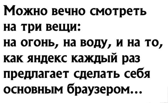 Можно вечно смотреть на три вещи на огонь на воду и на то как яндекс каждый раз предлагает сделать себя основным браузером