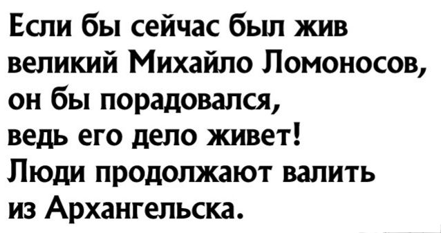 Если бы сейчас бьш жив великий Михайло Ломоносов он бы порадовался ведь его дело живет Люди продолжают валить из Архангельска