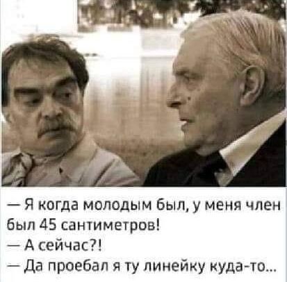 Я когда молодым был у меня член был 45 сантиметров А сейчас Да проебал я ту линейку кудато