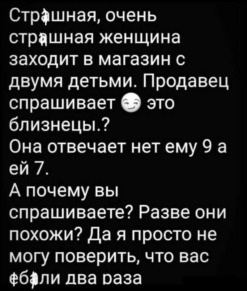 Страшная очень страшная женщина заходит в магазин с двумя детьми Продавец спрашивает О это близнецы Она отвечает нет ему 9 а ей Т А почему вы спрашиваете Разве они похожи Да я просто не могу поверить что вас ебали два раза