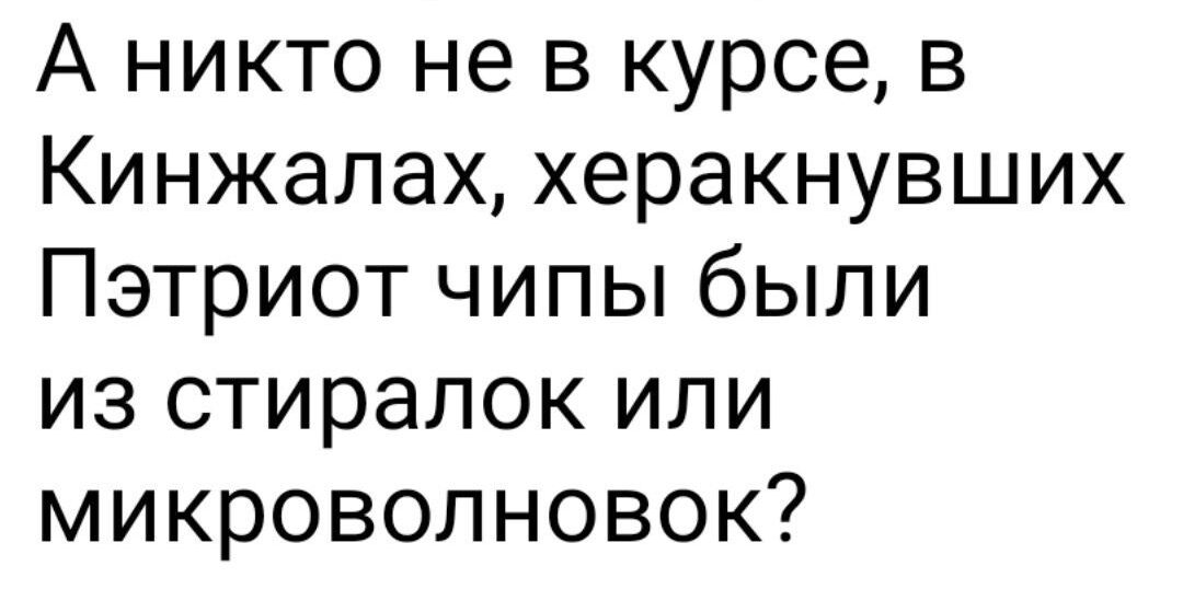 А никто не в курсе в Кинжалах херакнувших Пэтриот чипы были из стиралок или микроволновок