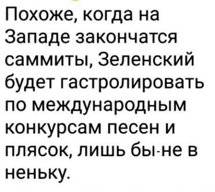 Похоже когда на Западе закончатся саммиты Зеленский будет гастролировать по международным конкурсам песен и плясок лишь бы не в неньку