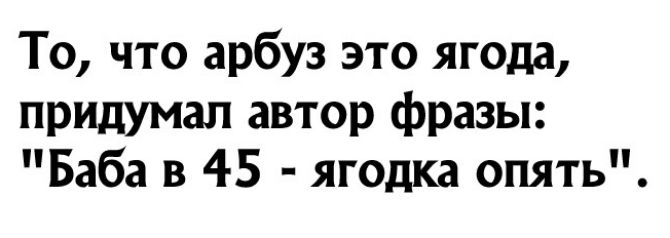 То что арбуз это ягода придумал автор фразы Баба в 45 ягодка опять