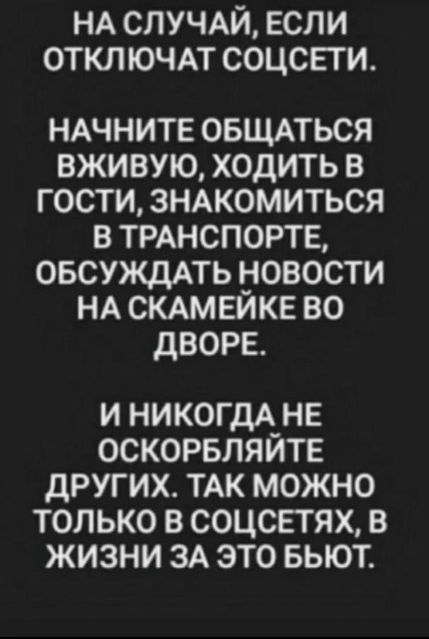 НА СЛУЧАЙ ЕСЛИ ОТКЛ ЮЧАТ СОЦСЕТИ НАЧНИТЕ овщпься вживую ходить в гости знжомиться в трднспортв ОБСУЖДАТЬ новости НА СКАМЕЙКЕ во дворе И НИКОГДА НЕ ОСКОРБЛЯЙТЕ ДРУГИХ ТАК МОЖНО ТОЛЬКО В СОЦСЕТЯХ В ЖИЗНИ ЗА ЭТО БЬЮТ