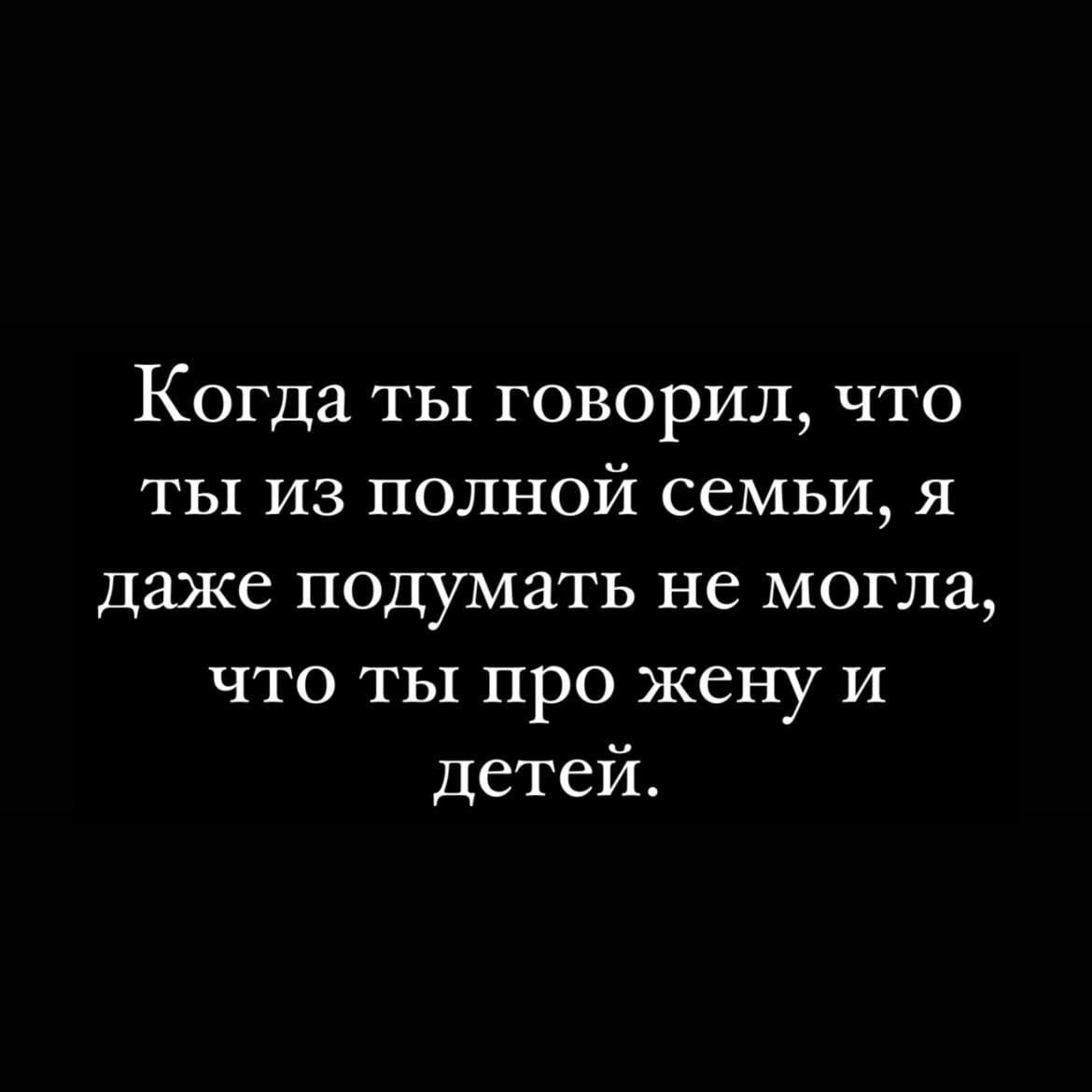 Когда ты говорил что ты из полной семьи я даже подумать не могла ЧТО ТЫ ПрО жену И детеи