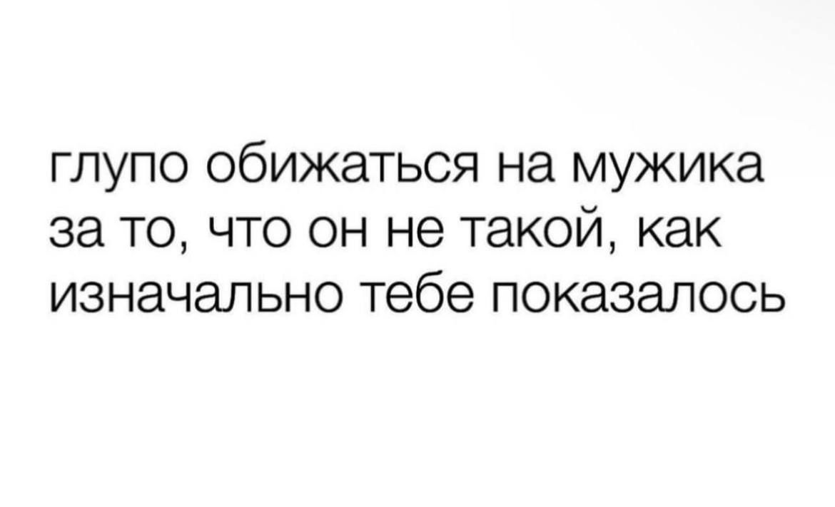 глупо обижаться на мужика за то что он не такой как изначально тебе показалось