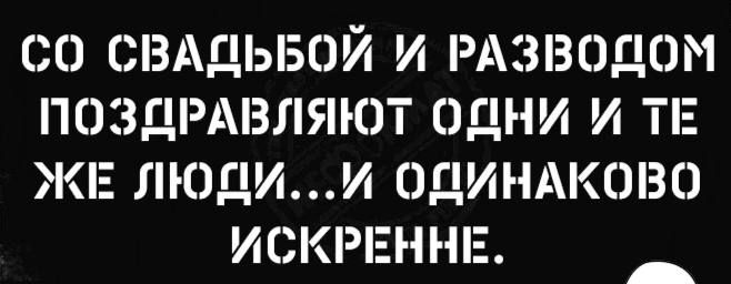 СО СВАДЬБОЙ И РАЗВОДОМ ПОЗДРАВЛЯЮТ ОДНИ И ТЕ ЖЕ ЛЮДИИ ОДИН КОВО ИСКРЕННЕ _