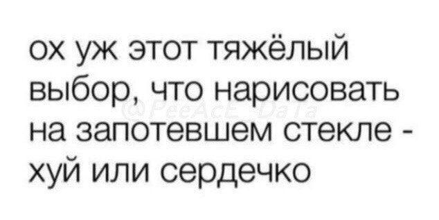 ох уж этот тяжёлый выбор что нарисовать на запотевшем стекле хуй или сердечко