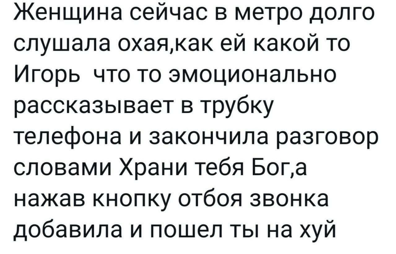 Женщина сейчас в метро долго слушала охаякак ей какой то Игорь что то эмоционально рассказывает в трубку телефона и закончила разговор словами Храни тебя Бога нажав кнопку отбоя звонка добавила и пошел ты на хуй