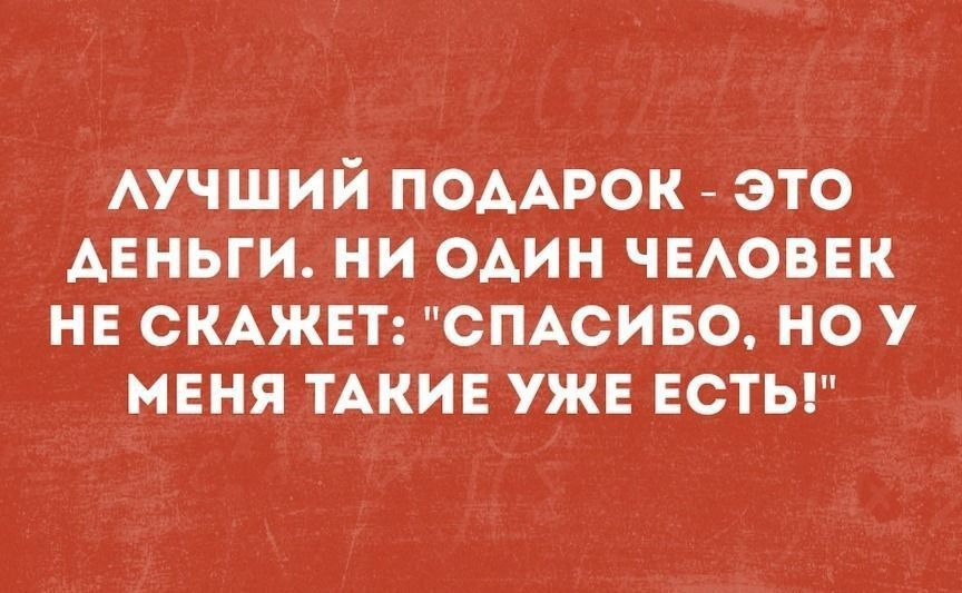 АУЧШИЙ ПОДАРОК ЭТО АЕНЬГИ НИ ОАИН ЧЕАОВЕК НЕ СКАЖЕТ СПАСИБО НО У МЕНЯ ТАКИЕ УЖЕ ЕСТЫ