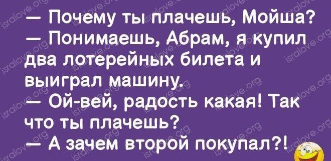 Почему ты плачешь Мойше Понимаешь Абрам я купил два лотерейных билета и выиграл машину Ой вей радость какая Так что ты плачешь А зачем второй покупал