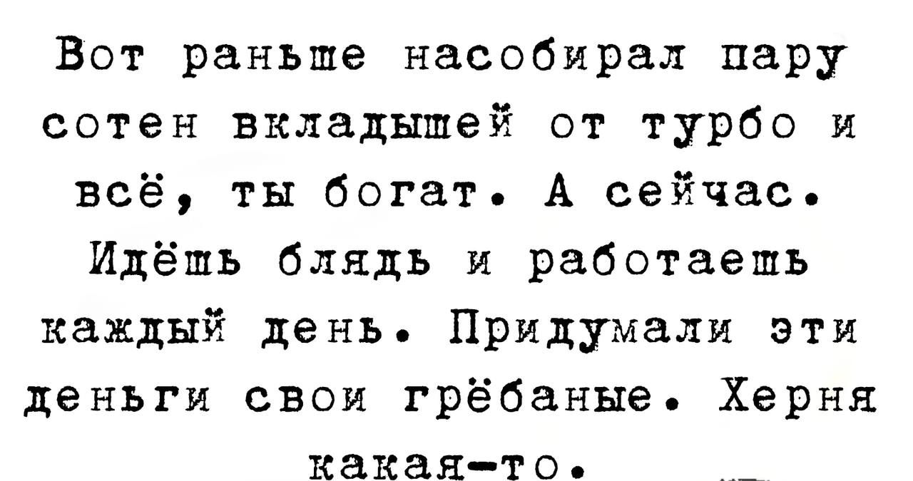Вот раньше насобирал пару сотен вкладышей от турбо и всё ты богат А сейчас Идёшь блядь и работаешь каждый день Придумали эти деньги свои грёбаные Херня какаято _