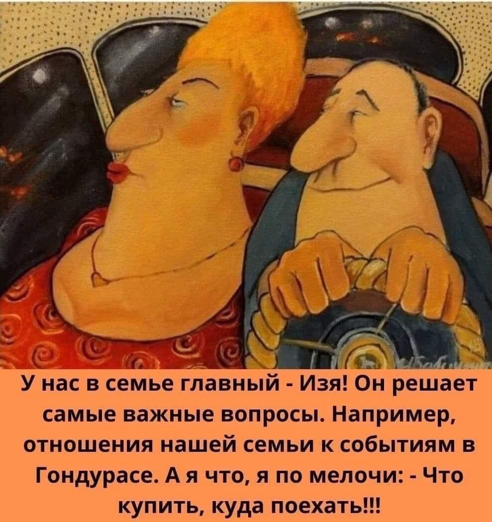 У нас в семье главный Изя Он решает самые важные вопросы Например отношения нашей семьи к событиям в Гондураса А я что я по мелочи Что купить куда поехать