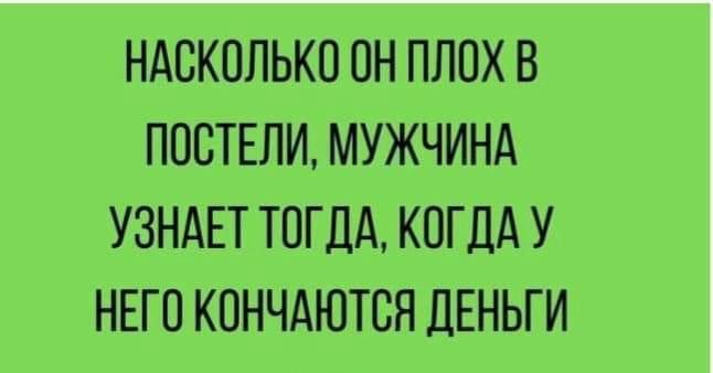 НАСКПЛЬКП ПН ПЛОХ В ППСТЕЛИ МУЖЧИНА УЗНАЕТ ТОГДА КОГДА У НЕГП КОНЧАЮТСЯ ДЕНЬГИ