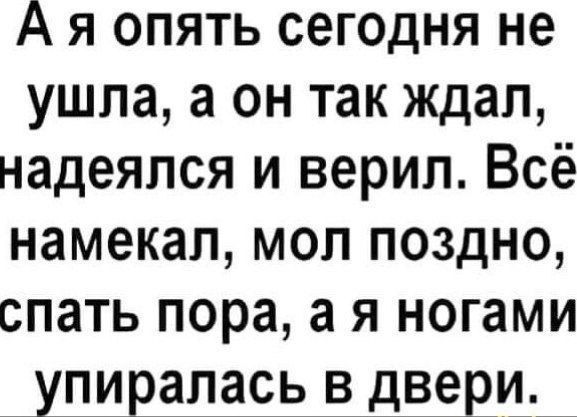 А я опять сегодня не ушла а он так ждал надеялся и верил Всё намекал мол поздно спать пора а я ногами упирапась в двери