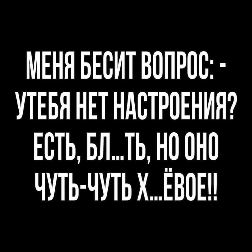 МЕНЯ БЕСИТ вапрос УТЕБЯ НЕТ НАСТРОЕНИЯ Есть влть но оно чуть чуть ХЕВ1Е