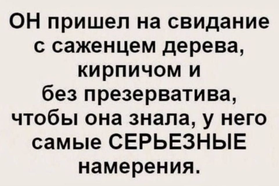 ОН пришел на свидание с саженцем дерева кирпичом и без презерватива чтобы она знала у него самые СЕРЬЕЗНЫЕ намерения