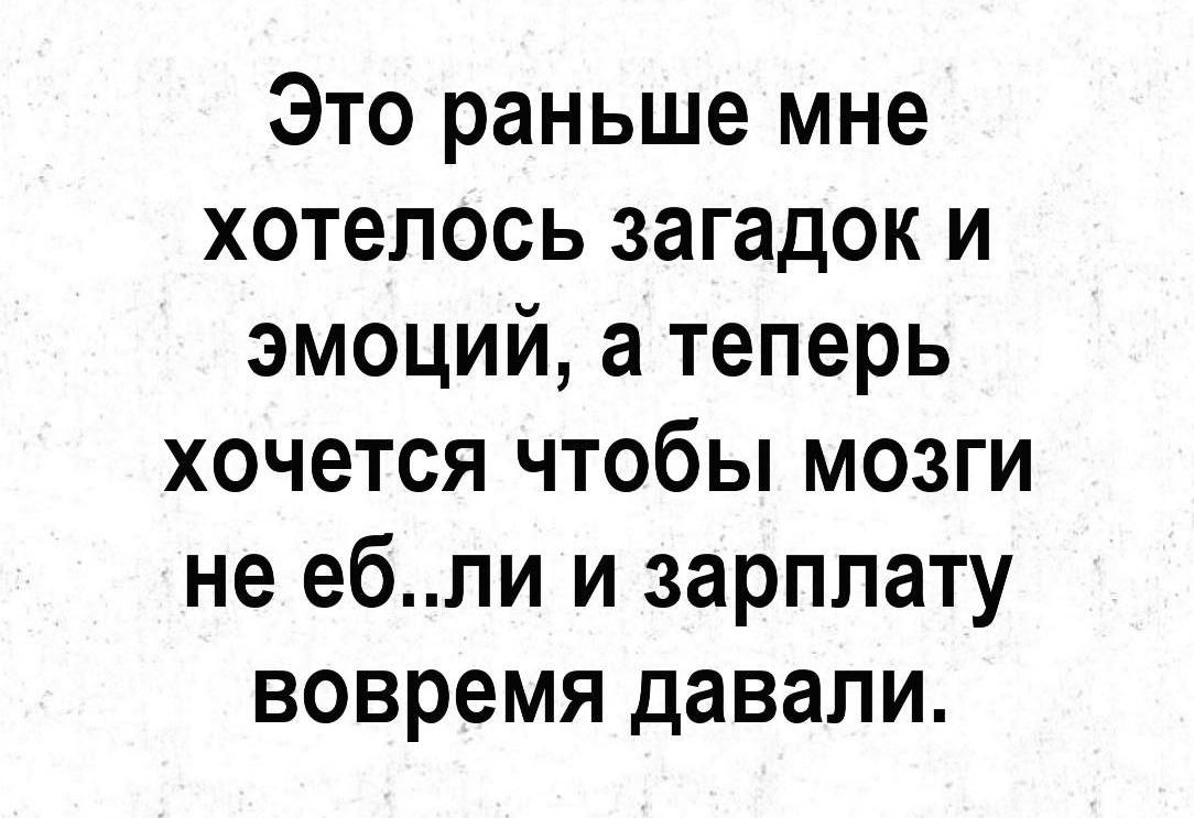 Это раньше мне хотелось загадок и эмоций а теперь хочется чтобы мозги не ебпи и зарплату вовремя давали