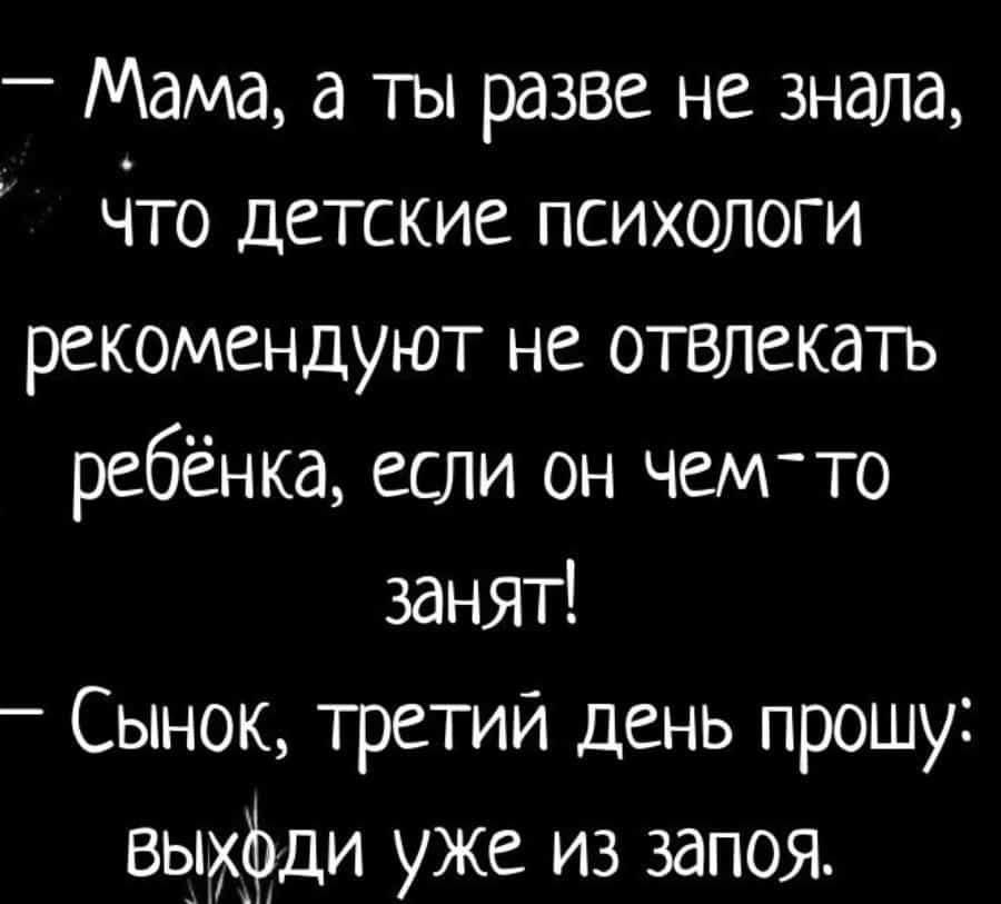 Мама а ты разве не знала іто детские психологи рекомендуют не отвлекать ребёнка если он чем то занят _ Сынок третий день прошу выкфди уже из запоя