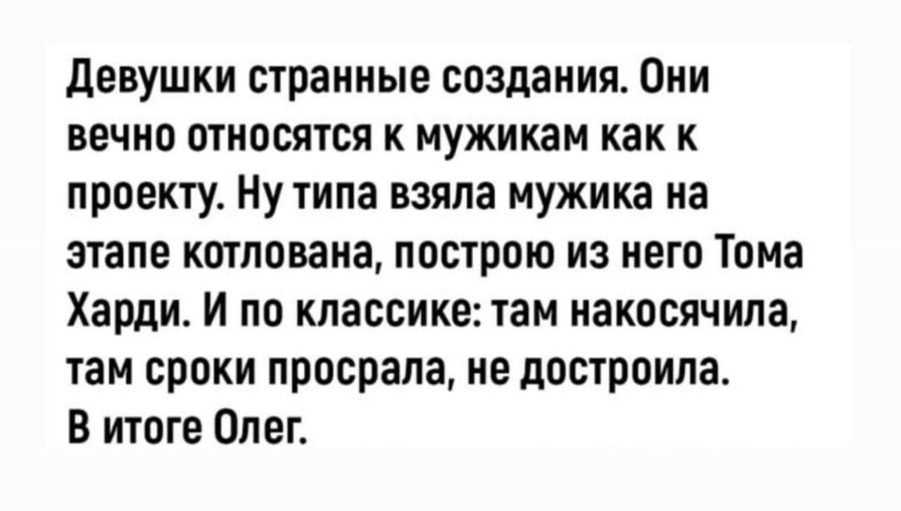 девушки странные создания Они ВЕЧНО относятся К мужикам как К проекту Ну типа взяла мужика на этапе котлована построю из него тома Харди И по кпассикепам иакосячила там сроки просрала ие построила в итоге Олег