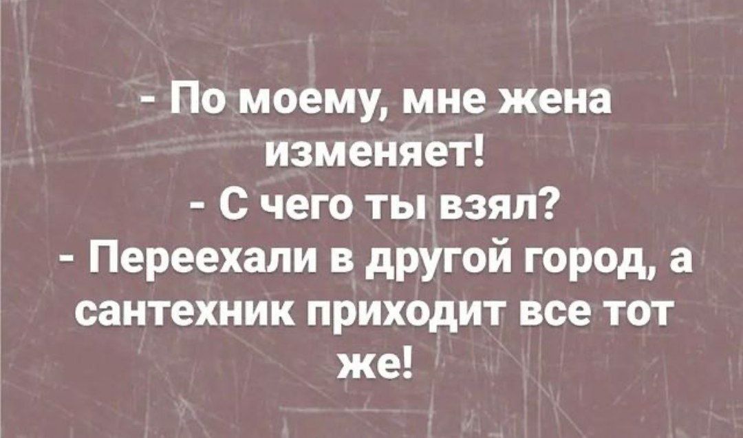 По моему мне жена изменяет С чего ты взял Переехапи в другой город а сантехник приходит все тот же