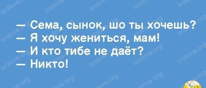 Сема сынок шо ты хочешь Я хочу жениться мам И кто тибе не даёт НикТо