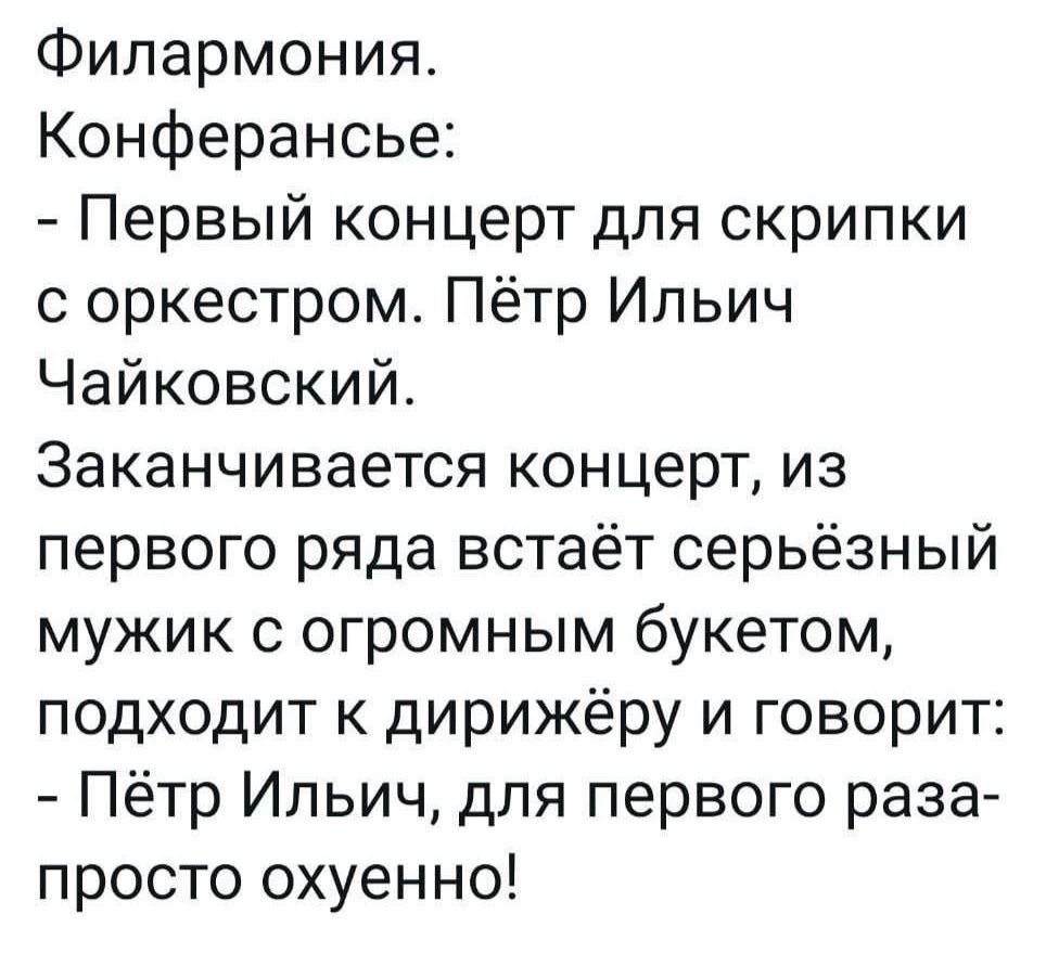 Филармония Конферансье Первый концерт для скрипки с оркестром Пётр Ильич Чайковский Заканчивается концерт из первого ряда встаёт серьёзный мужик с огромным букетом подходит к дирижёру и говорит Пётр Ильич для первого раза просто охуенно