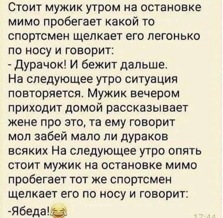 Стоит мужик утром на остановке мимо пробегает какой то спортсмен щелкает его легонько по носу и говорит Дурачок И бежит дальше На следующее утро ситуация повторяется Мужик вечером приходит домой рассказывает жене ПРО ЭТО ТЗ ему ГОВОРИТ мол забей мало ли дураков всяких На следующее утро опять СТОИТ МУЖИК на ОСТЭНОВКЕ МИМО пробегает тот же спортсмен щелкает его по носу и говорит Ябеда