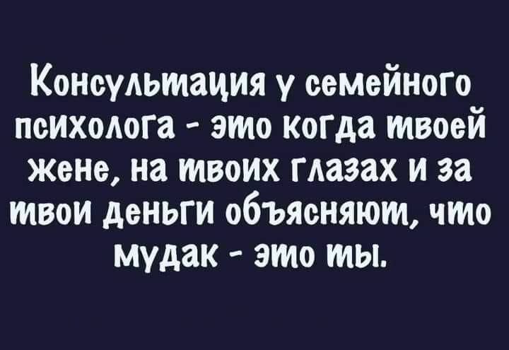 Консультация у семейном психолога это когда твоей жене на твоих гАаэах и за твои деньги объясняют что мудак это ты