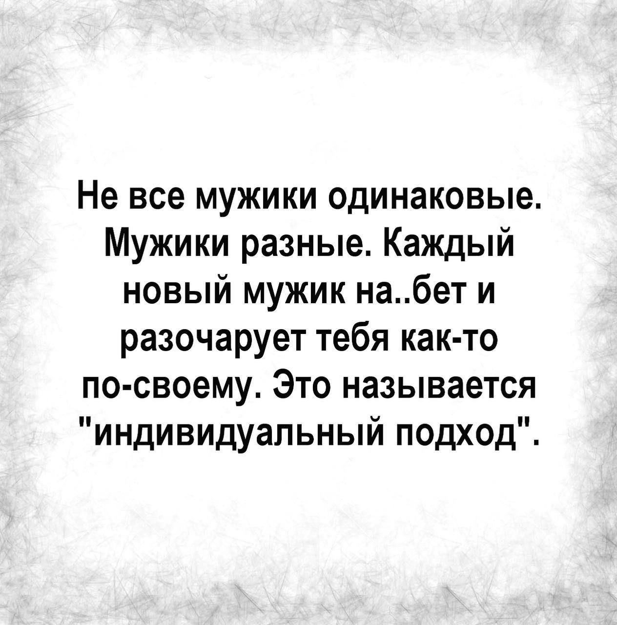 Не все мужики одинаковые Мужики разные Каждый новый мужик набет и разочарует тебя как то по своему Это называется индивидуальный подход