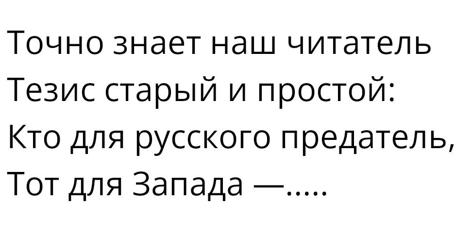 Точно знает наш читатель Тезис старый и простой Кто для русского предатель Тот для Запада