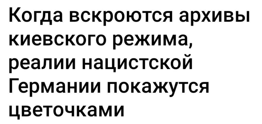 КОГДЭ ВСКРОЮТСЯ архивы КИЭВСКОГО режима реалии НЗЦИСТСКОЙ германии ПОКЗЖУТСЯ цветочками