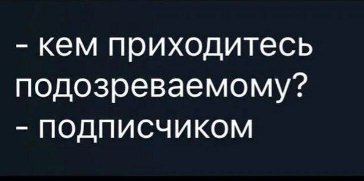 КЭМ приходитесь ПОДОЗРЭВЭЭМОМУ _ ПОДПИСЧИКОМ