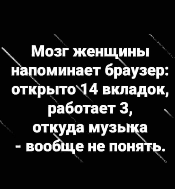Мозг женщны н цоминает браузер открыто1 4 вкладок работает 3 откуда музь а вооЁЩе не поём