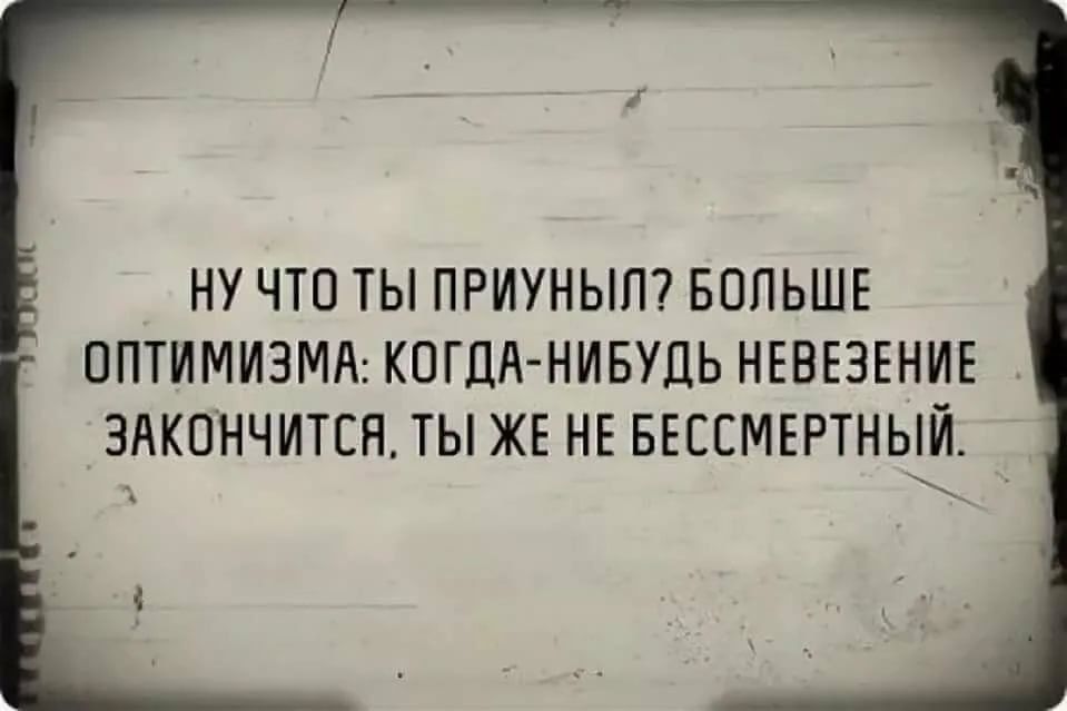 НУ ЧТО ТЫ ПРИУНЫП БОЛЬШЕ ППТИМИЗМЛ КОГДА НИБУДЬ НЕВЕЭЕНИЕ ЗАКОНЧИТЕН ТЫ ЖЕ НЕ БЕССМЕРТНЫЙ