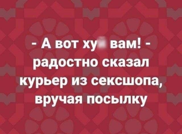 А вот ху вам радостно сказал курьер из сексшопа вручая посыпку