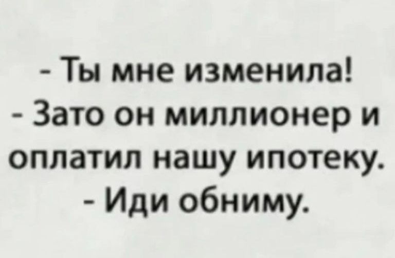 Ты мне изменила Зато он миллионер и оплатил нашу ипотеку Иди обниму