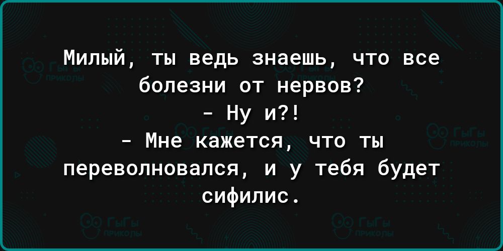 Милый ты ведь знаешь что все болезни от нервов Ну и Мне кажется что ты перевопновапся и у тебя будет сифилис