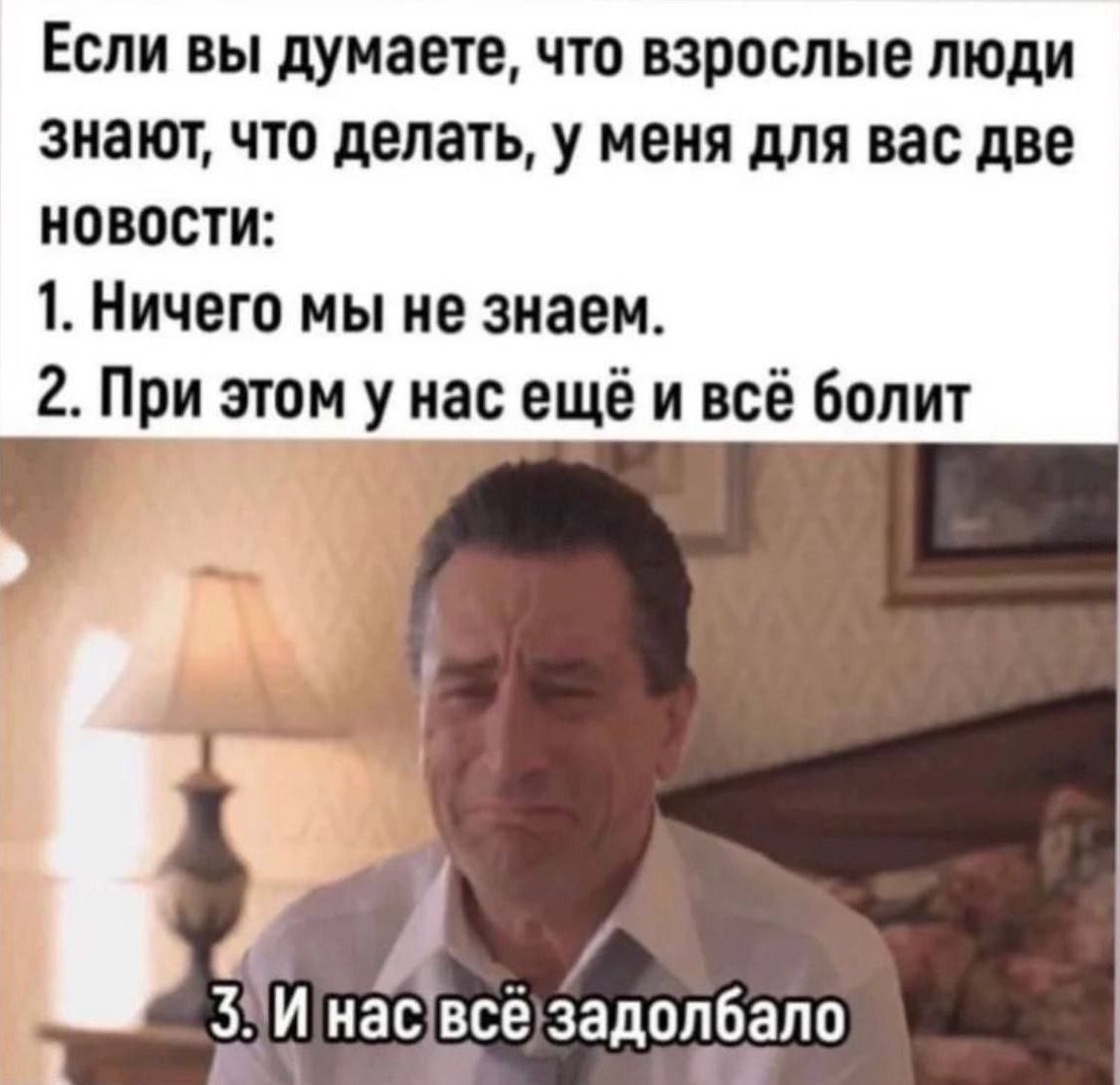 Если вы думаете что взрослые люди знают что делать у меня для вас две новости 1 Ничего мы не знаем 2 При этом у нас ещё и всё болит И нас всё задолбало