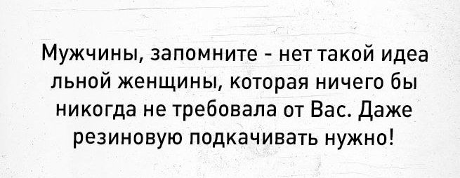 Мужчины запомните нет такой идеа льной женщины которая ничего бы никогда не требовала от Вас Даже резиновую подкачивать нужно