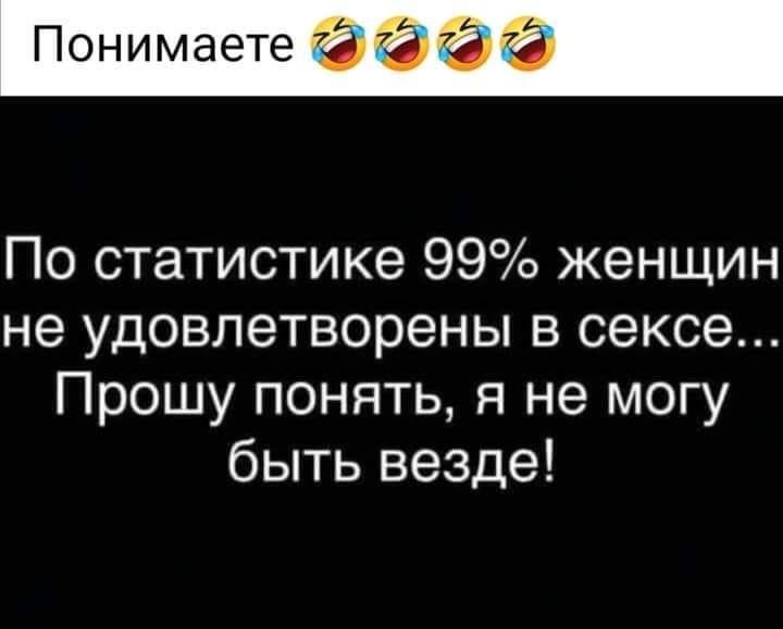 Понимаете 7 5 4 и По статистике 99 женщин не удовлетворены в сексе Прошу понять я не могу быть везде