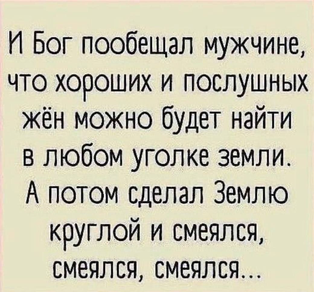 И Бог пообещал мужчине что хороших и послушных жён можно будет найти в любом уголке земли А потом сделал Землю круглой и смеялся смеялся смеялся